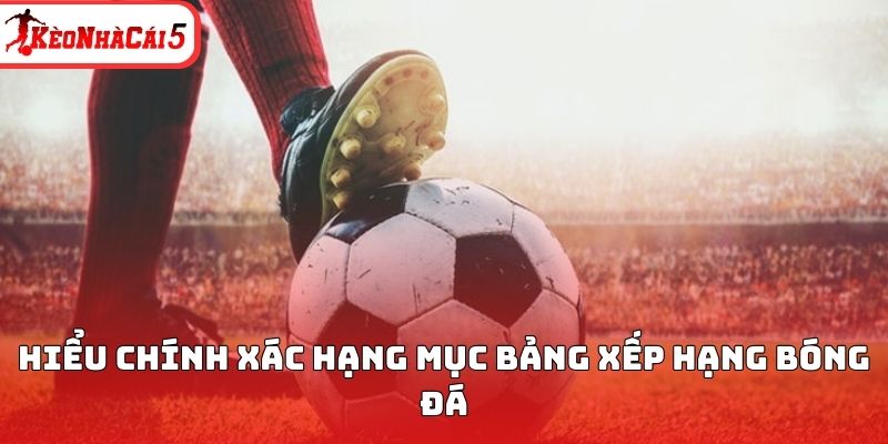 Hiểu ch&iacute;nh x&aacute;c hạng mục bảng xếp hạng k&egrave;o nh&agrave; c&aacute;i 