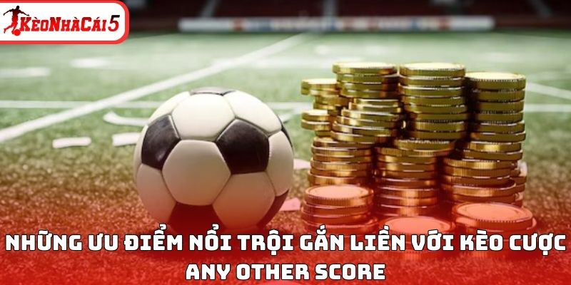 Những ưu điểm nổi trội gắn liền với k&egrave;o cược Any Other Score