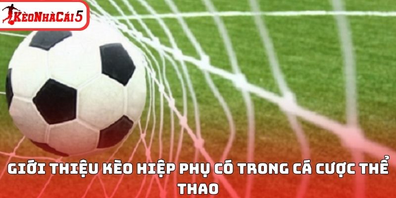 Giới thiệu k&egrave;o hiệp phụ c&oacute; trong c&aacute; cược thể thao