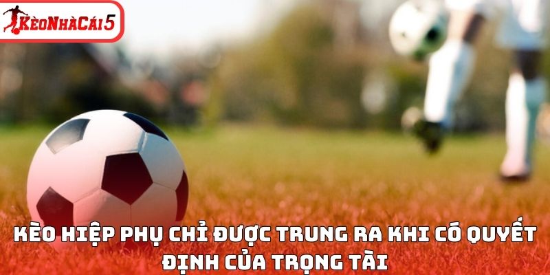 K&egrave;o hiệp phụ chỉ được trung ra khi c&oacute; quyết định của trọng t&agrave;i