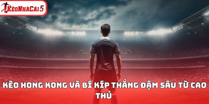 K&egrave;o Hong Kong v&agrave; b&iacute; k&iacute;p thắng đậm s&acirc;u từ cao thủ&nbsp;