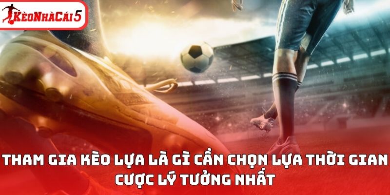 Tham gia k&egrave;o lựa l&agrave; g&igrave; cần chọn lựa thời gian cược l&yacute; tưởng nhất&nbsp;