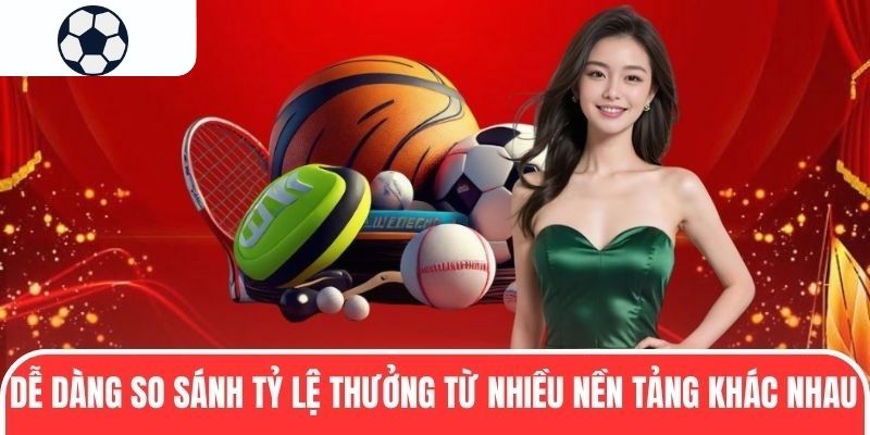 Dễ d&agrave;ng so s&aacute;nh tỷ lệ thưởng từ nhiều nền tảng kh&aacute;c nhau