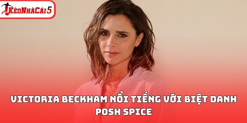 Victoria Beckham nổi tiếng với biệt danh Posh Spice