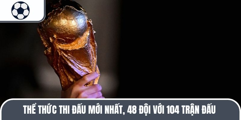 Thể thức thi đấu mới nhất, 48 đội với 104 trận đấu&nbsp;
